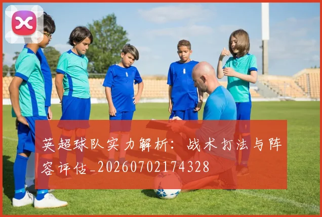 英超球队实力解析:战术打法与阵容评估_20260702174328
