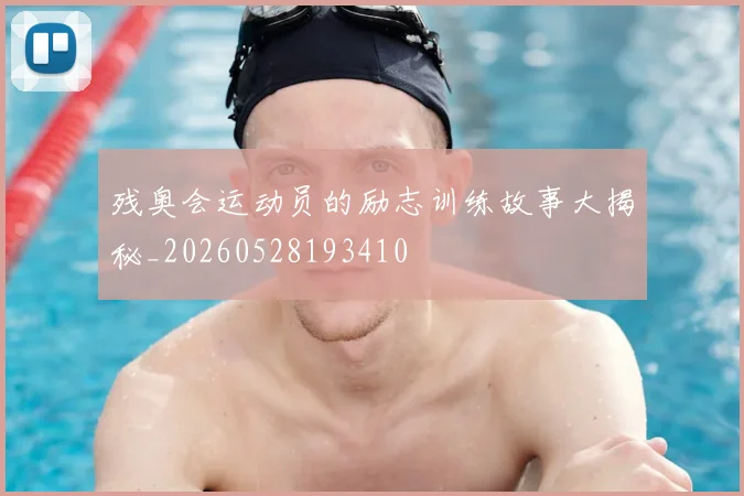 残奥会运动员的励志训练故事大揭秘_20260528193410
