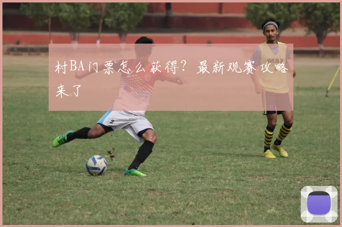 村BA门票怎么获得？最新观赛攻略来了