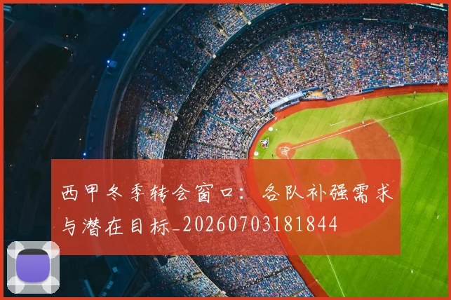 西甲冬季转会窗口：各队补强需求与潜在目标_20260703181844