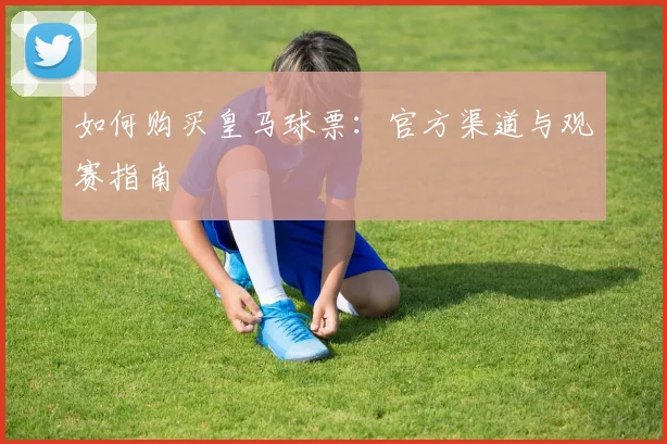如何购买皇马球票：官方渠道与观赛指南